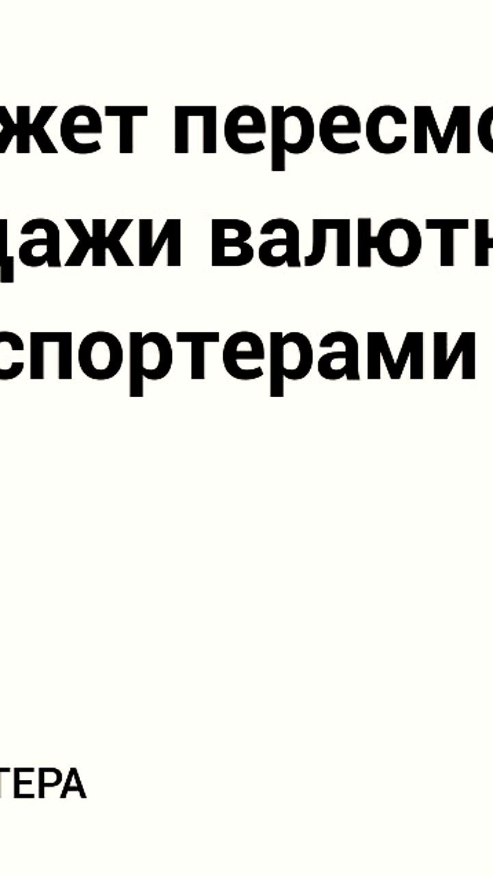 Минфин РФ рассматривает пересмотр норм продажи валютной выручки экспортерами