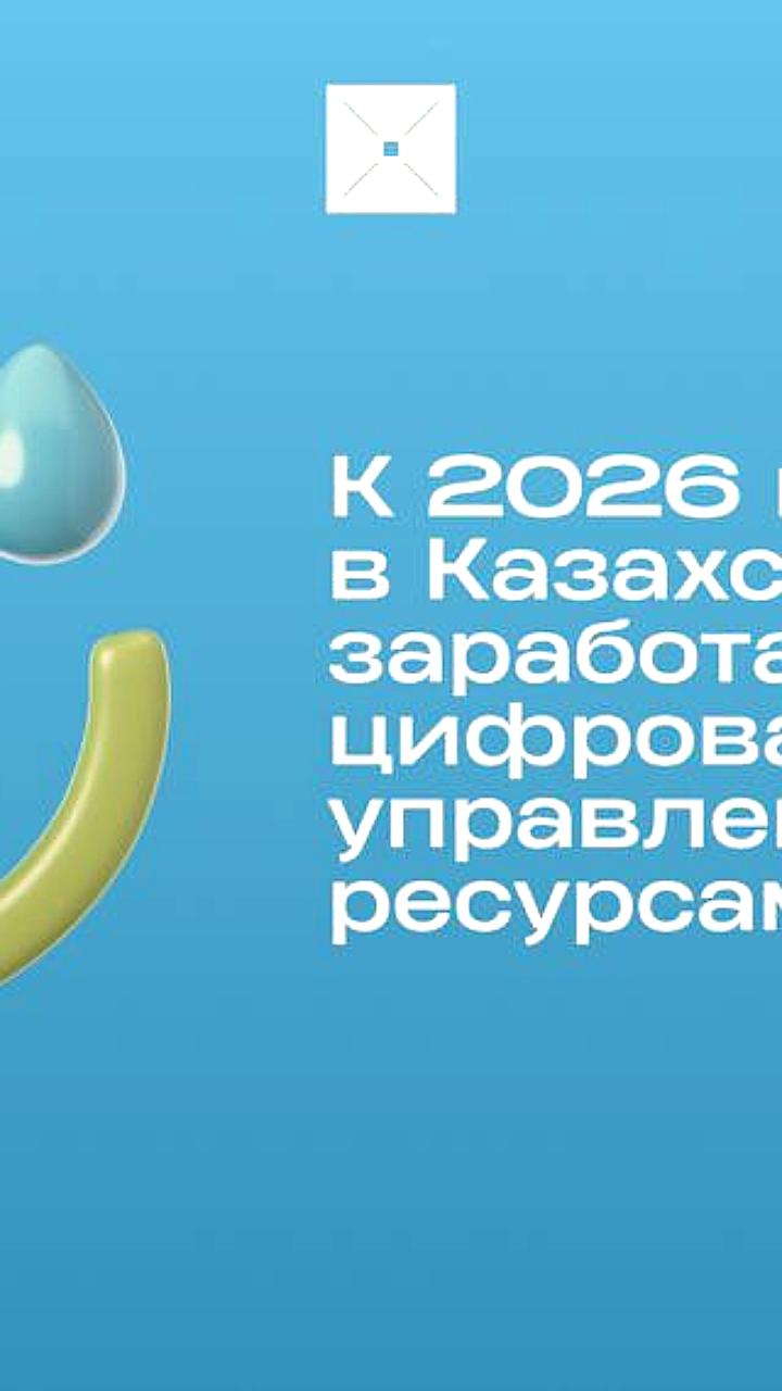 В Казахстане к 2026 году запустят цифровую систему учета водных ресурсов