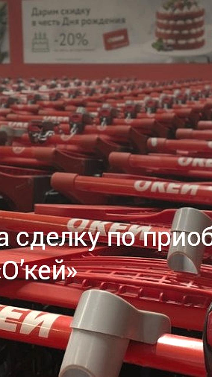 ФАС одобрила сделку по покупке сети гипермаркетов О кей