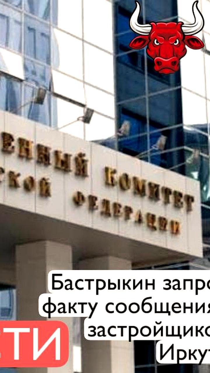 Глава СК России поручил проверить мошенничество с застройщиком в Иркутске